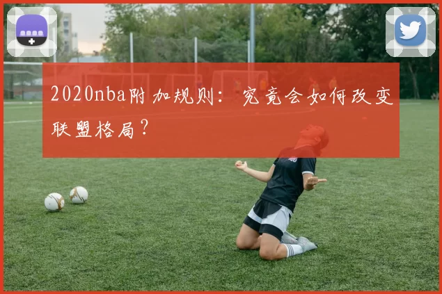 2020nba附加规则：究竟会如何改变联盟格局？