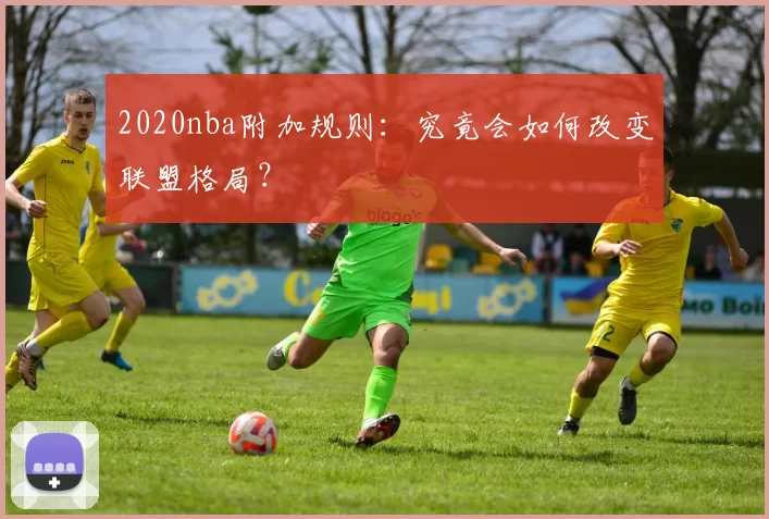 2020nba附加规则：究竟会如何改变联盟格局？